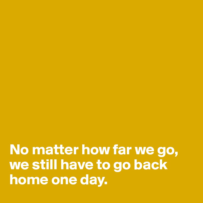 








No matter how far we go, we still have to go back home one day.