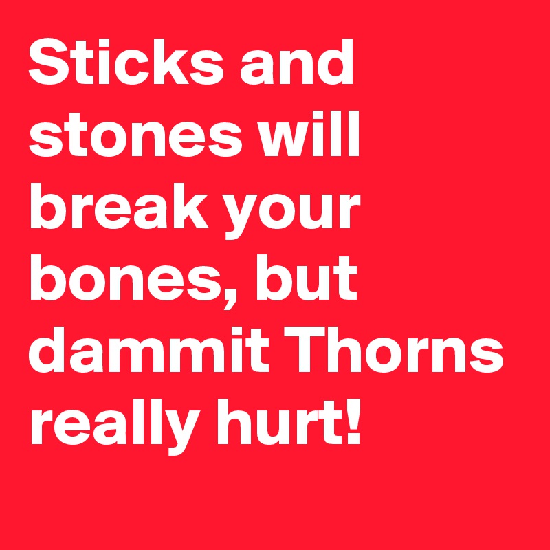 Sticks and stones will break your bones, but dammit Thorns really hurt!