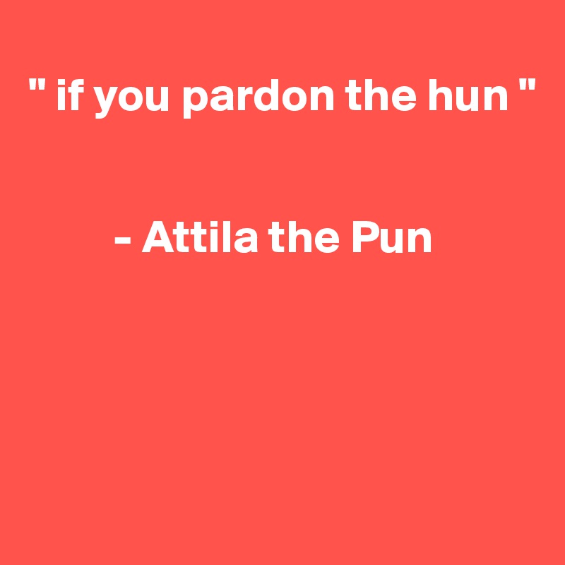 
" if you pardon the hun "


         - Attila the Pun

      



