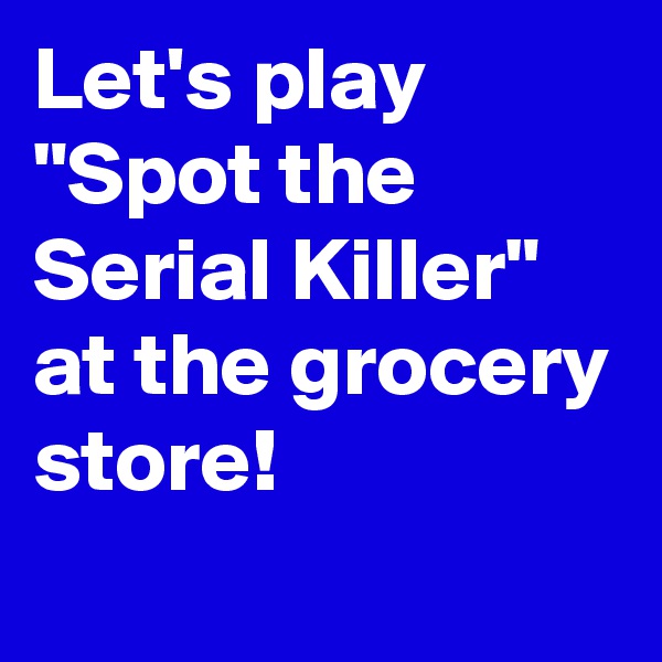 Let's play "Spot the Serial Killer" at the grocery store!
