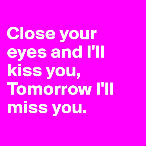 
Close your eyes and I'll kiss you, Tomorrow I'll miss you. 
 