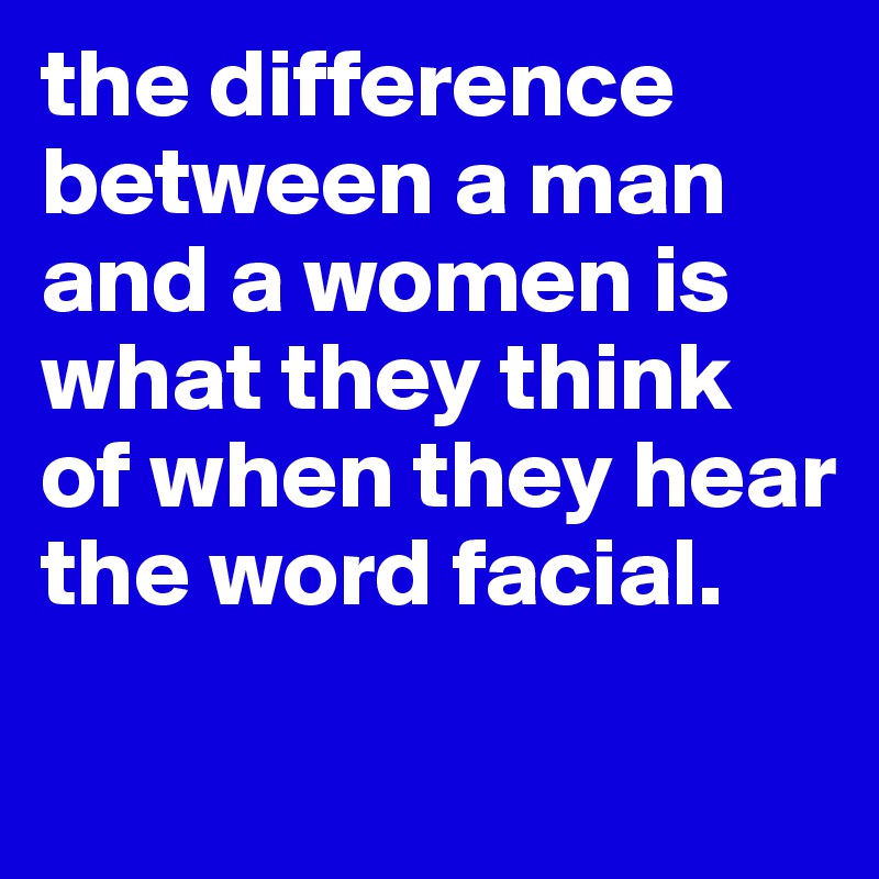 the difference between a man and a women is what they think of when they hear the word facial.
