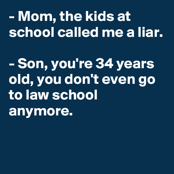 - Mom, the kids at school called me a liar.

- Son, you're 34 years old, you don't even go to law school anymore.

