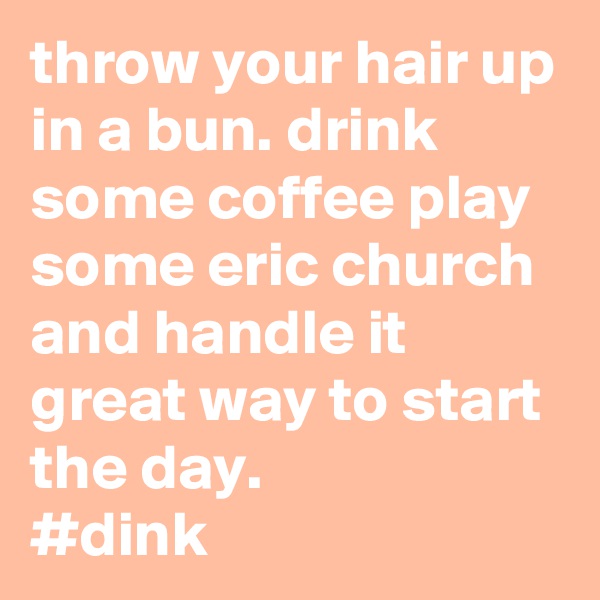throw your hair up in a bun. drink some coffee play some eric church and handle it great way to start the day.
#dink