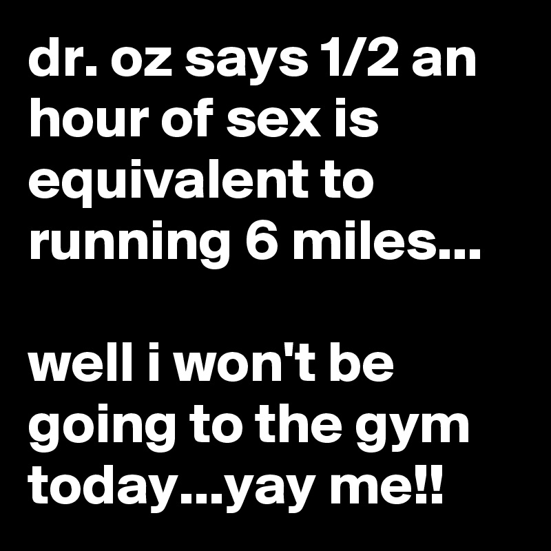 dr. oz says 1/2 an hour of sex is equivalent to running 6 miles...

well i won't be going to the gym today...yay me!!