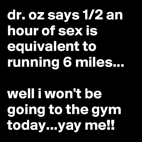 dr. oz says 1/2 an hour of sex is equivalent to running 6 miles...

well i won't be going to the gym today...yay me!!