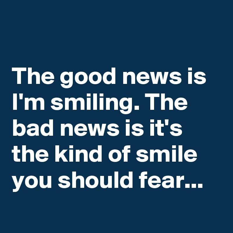 

The good news is I'm smiling. The bad news is it's the kind of smile you should fear...
