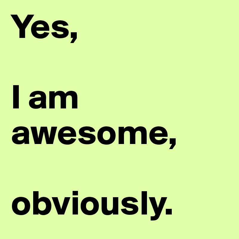 Yes,

I am awesome,

obviously.