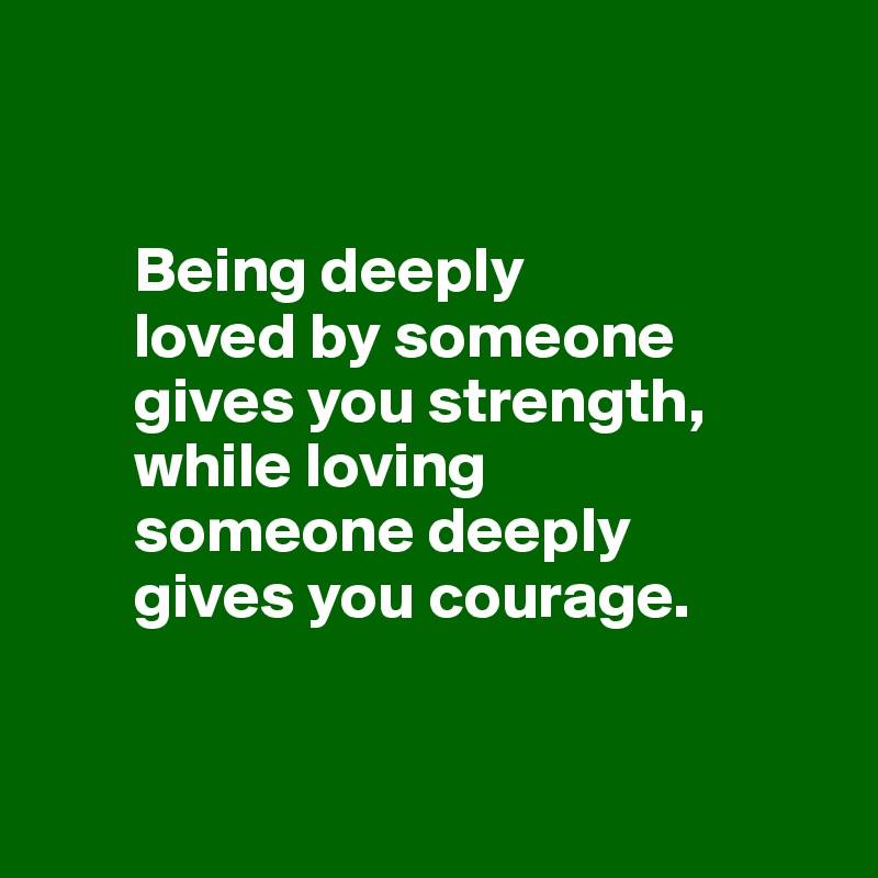 


       Being deeply
       loved by someone 
       gives you strength, 
       while loving    
       someone deeply  
       gives you courage.


