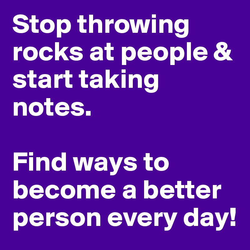 Stop throwing rocks at people & start taking notes. 

Find ways to become a better person every day!