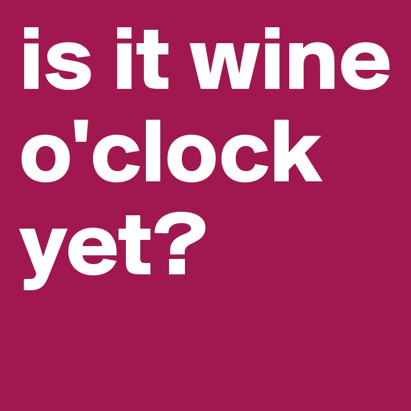 is it wine o'clock yet?
