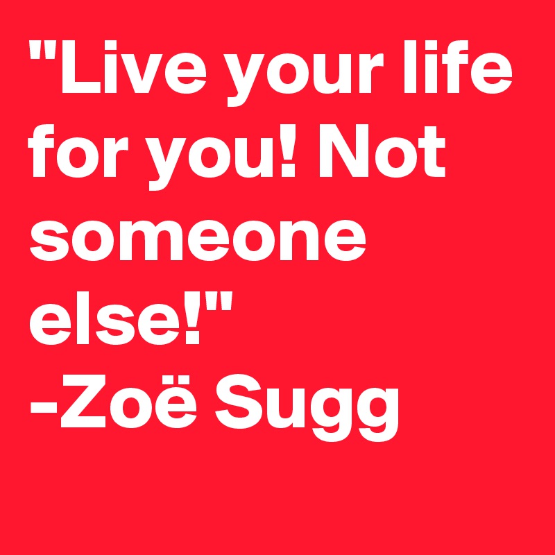 "Live your life for you! Not someone else!"
-Zoë Sugg