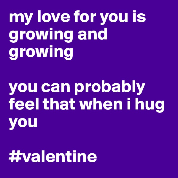 my love for you is growing and growing

you can probably feel that when i hug you

#valentine