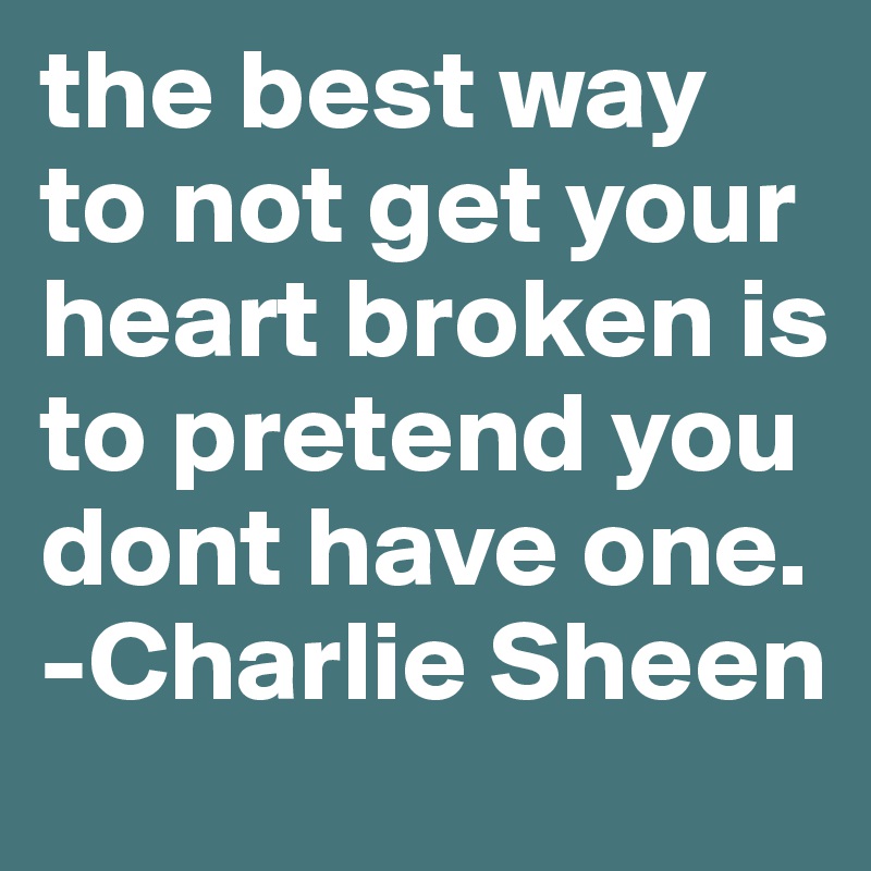 the best way to not get your heart broken is to pretend you dont have one. -Charlie Sheen