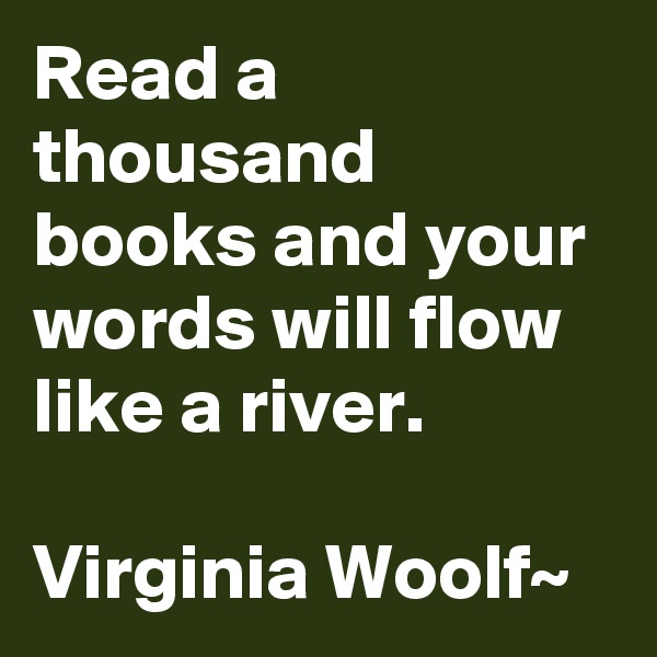Read a thousand books and your words will flow like a river.

Virginia Woolf~