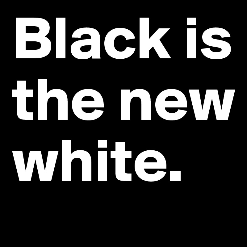 Black is the new white. 