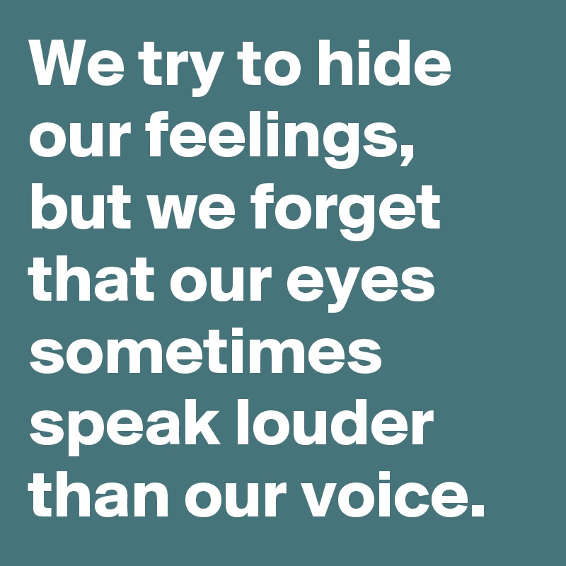 We try to hide our feelings,
but we forget that our eyes sometimes speak louder than our voice.
