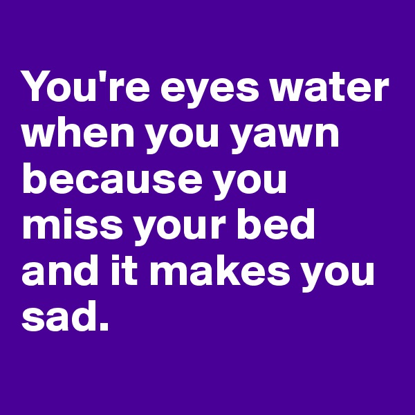 
You're eyes water when you yawn because you miss your bed and it makes you sad.
