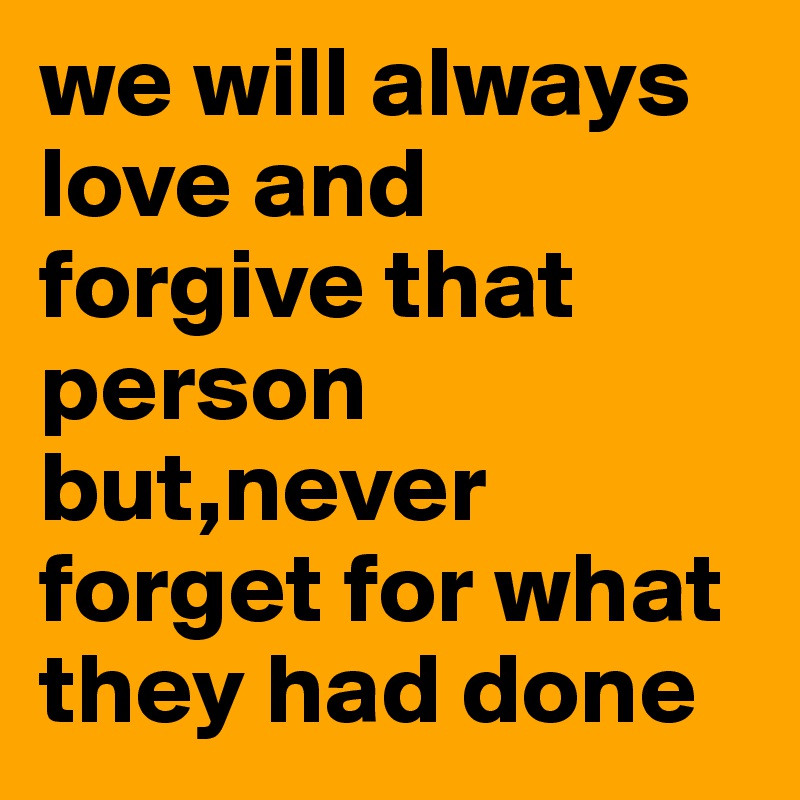 we will always love and forgive that person but,never forget for what they had done
