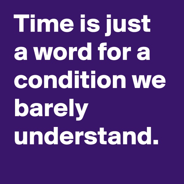 Time is just a word for a condition we barely understand.