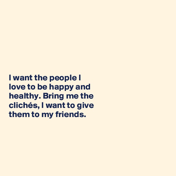 






I want the people I 
love to be happy and 
healthy. Bring me the 
clichés, I want to give 
them to my friends. 





