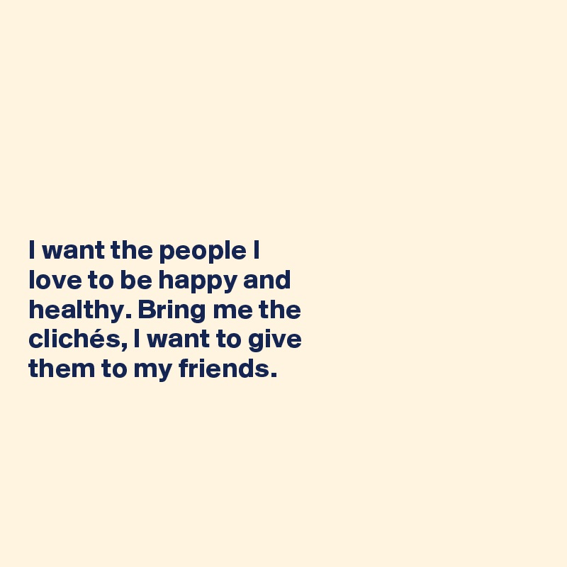 






I want the people I 
love to be happy and 
healthy. Bring me the 
clichés, I want to give 
them to my friends. 




