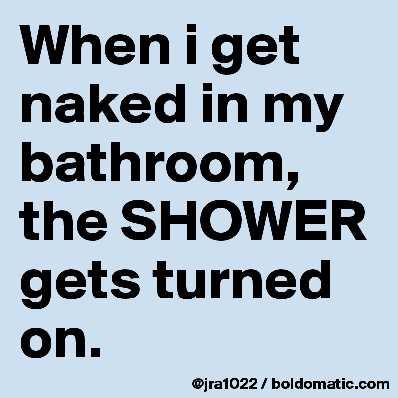 When i get naked in my bathroom, the SHOWER gets turned on.
