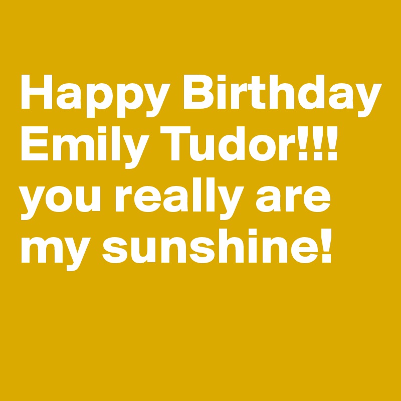 
Happy Birthday Emily Tudor!!! you really are my sunshine!
