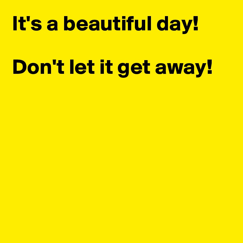 It's a beautiful day!

Don't let it get away!






