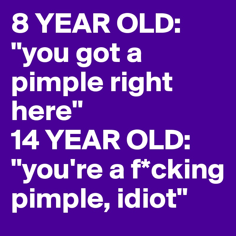8 YEAR OLD: "you got a pimple right here"
14 YEAR OLD: "you're a f*cking pimple, idiot"