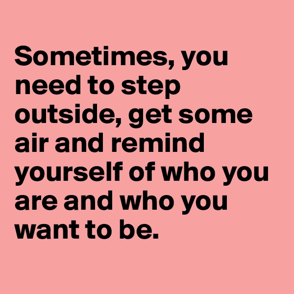 
Sometimes, you need to step outside, get some air and remind yourself of who you are and who you want to be.
