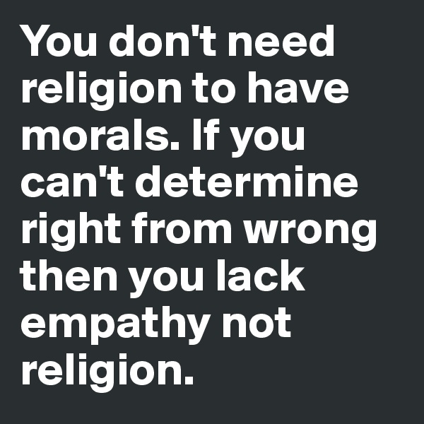 You don't need religion to have morals. If you can't determine right from wrong then you lack empathy not religion. 