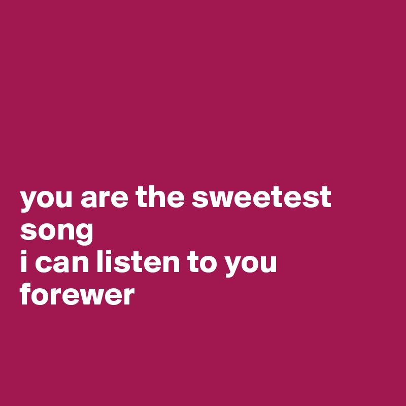 




you are the sweetest song
i can listen to you forewer

