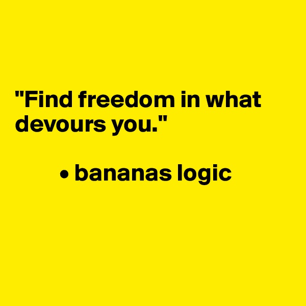 


"Find freedom in what devours you."

         • bananas logic



