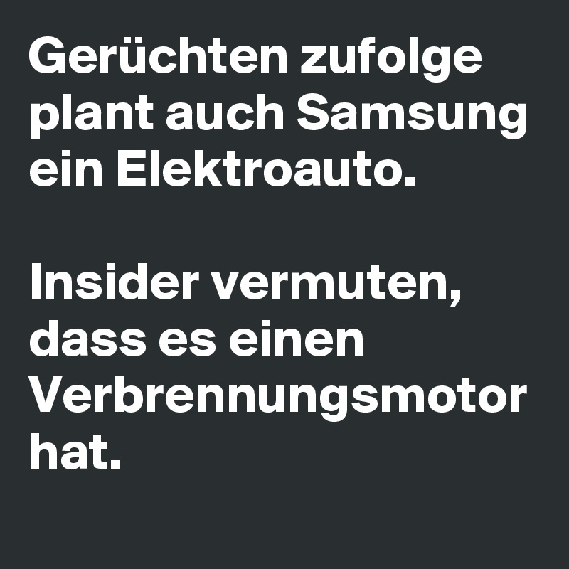 Gerüchten zufolge plant auch Samsung ein Elektroauto. 

Insider vermuten, dass es einen Verbrennungsmotor hat. 