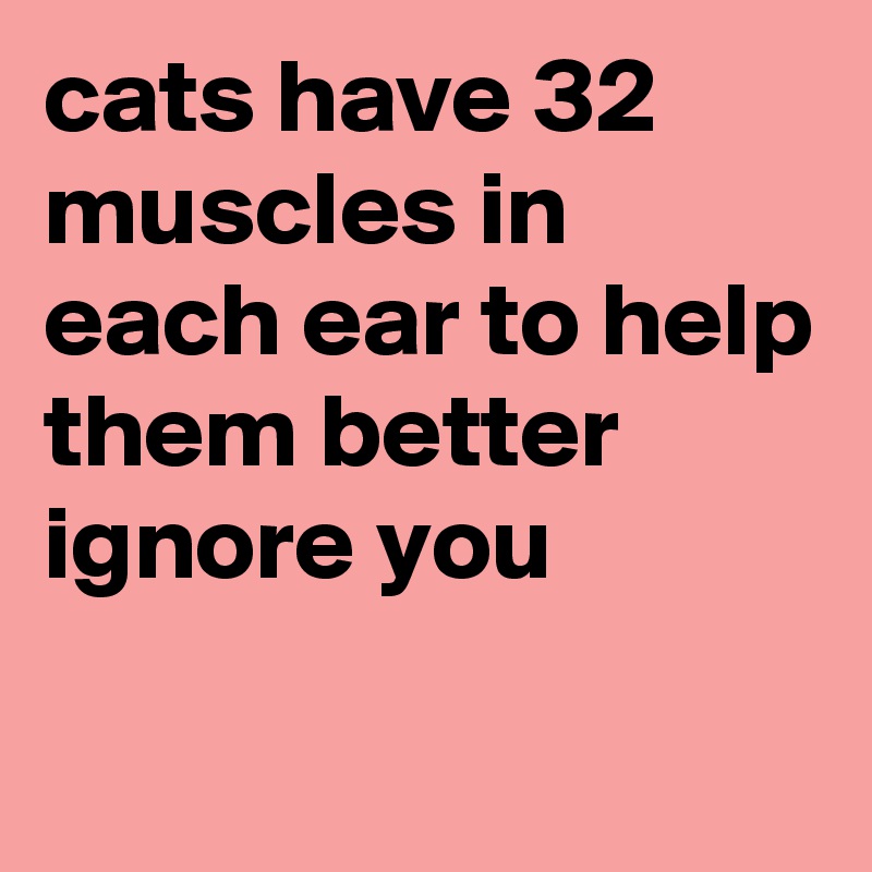 cats have 32 muscles in each ear to help them better ignore you
