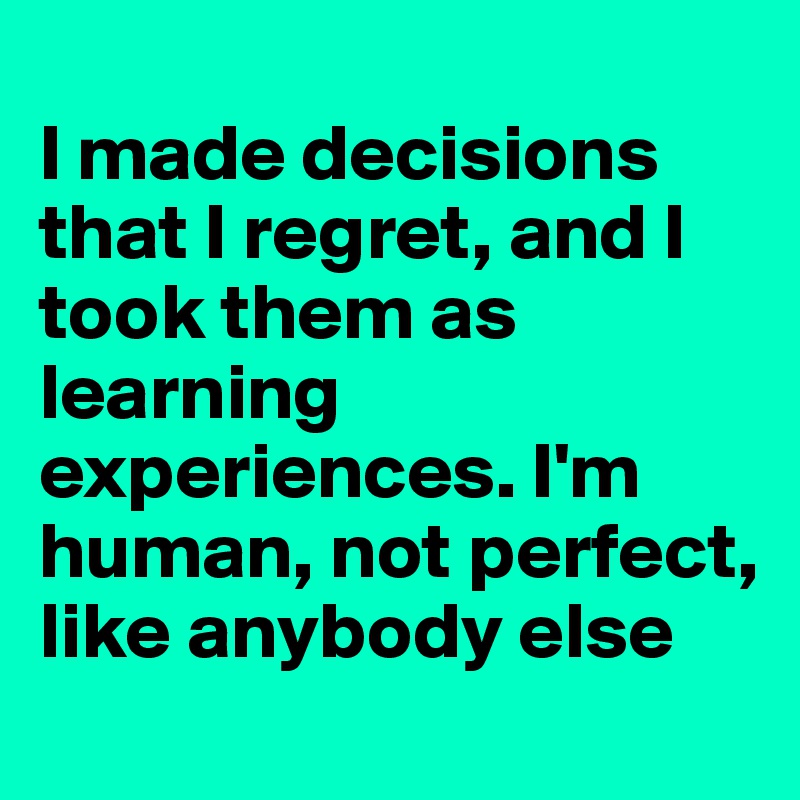 
I made decisions that I regret, and I took them as learning experiences. I'm human, not perfect, like anybody else
