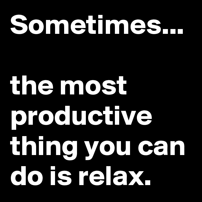 Sometimes...

the most productive thing you can do is relax.