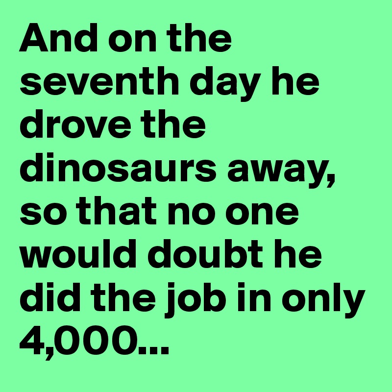 And on the seventh day he drove the dinosaurs away, so that no one would doubt he did the job in only 4,000...