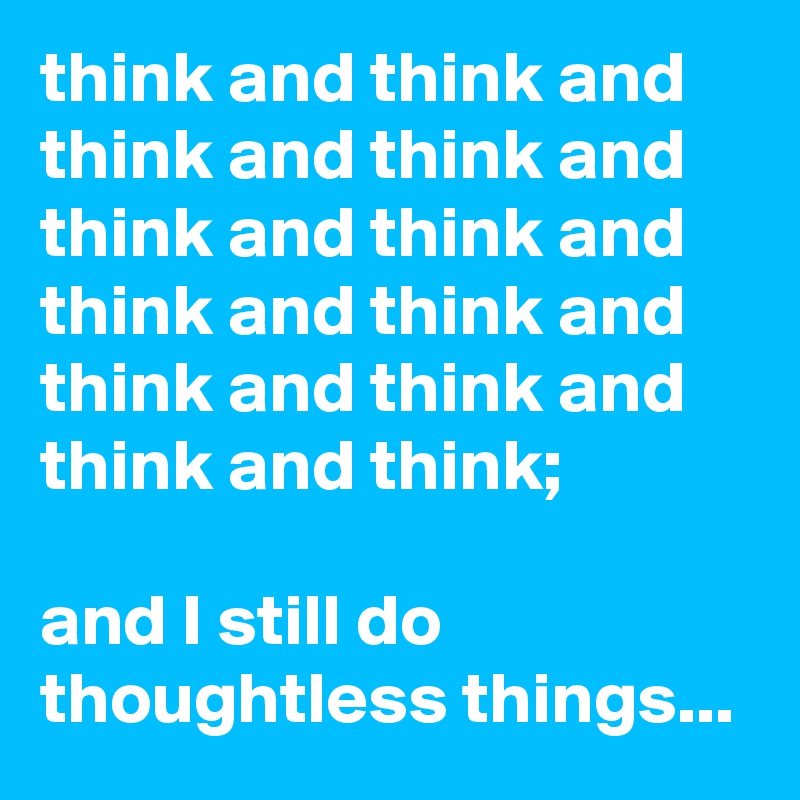 think and think and think and think and think and think and think and think and think and think and think and think;

and I still do thoughtless things...