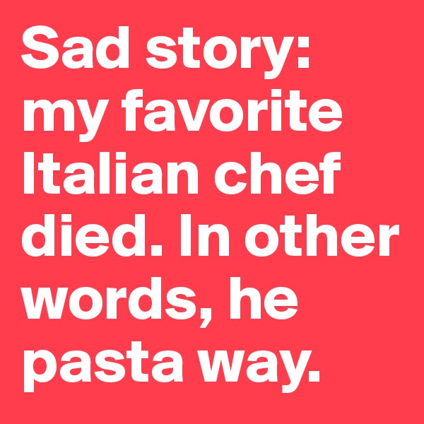 Sad story: my favorite Italian chef died. In other words, he pasta way.