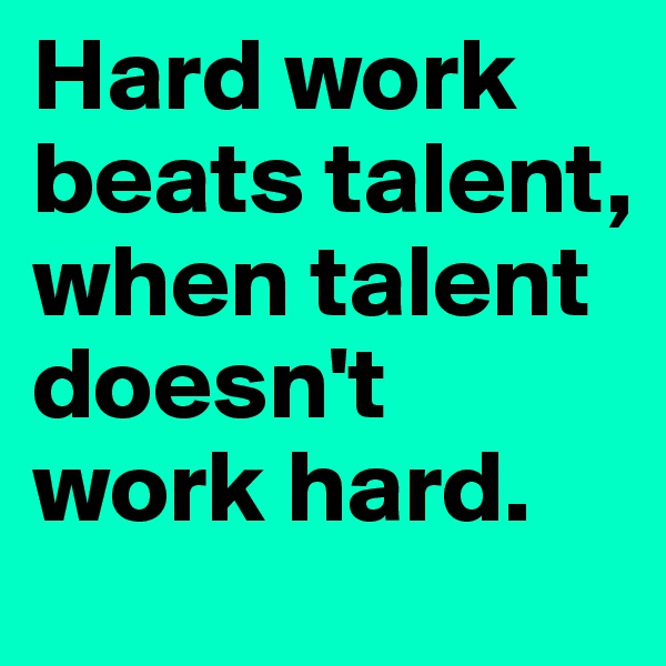 Hard work beats talent, when talent doesn't work hard. 