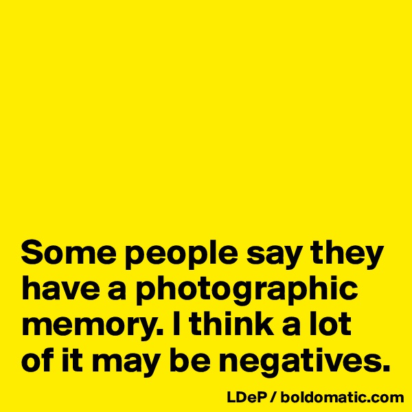 





Some people say they have a photographic memory. I think a lot of it may be negatives. 