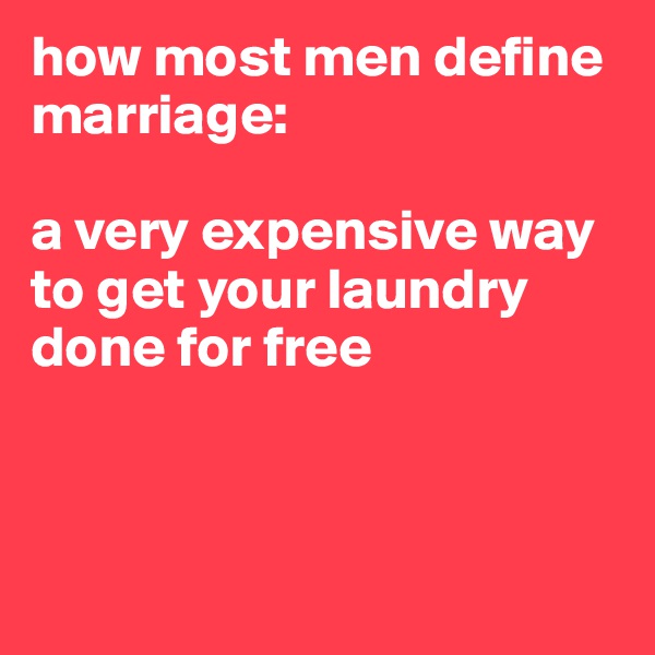 how most men define marriage:

a very expensive way to get your laundry done for free



