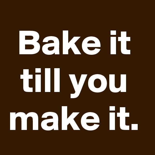 Bake it till you make it.