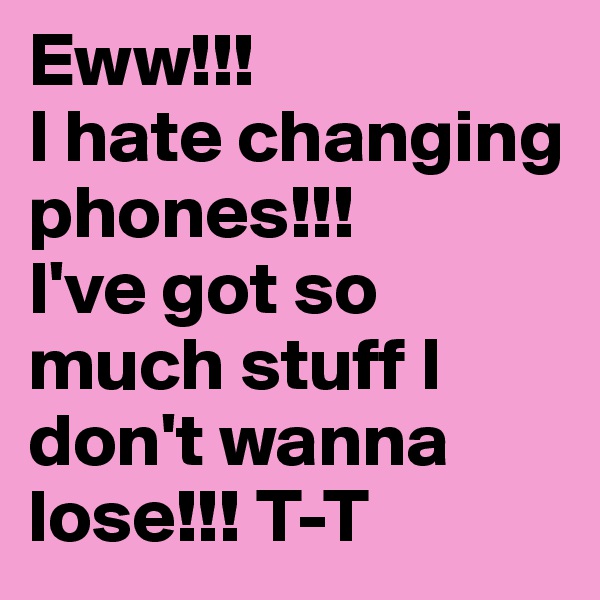 Eww!!!
I hate changing phones!!!
I've got so much stuff I don't wanna lose!!! T-T