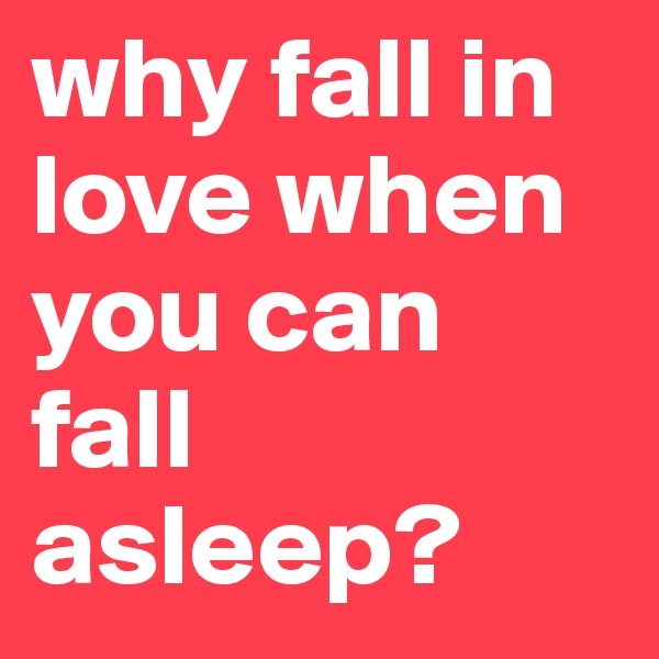 why fall in love when you can fall asleep?