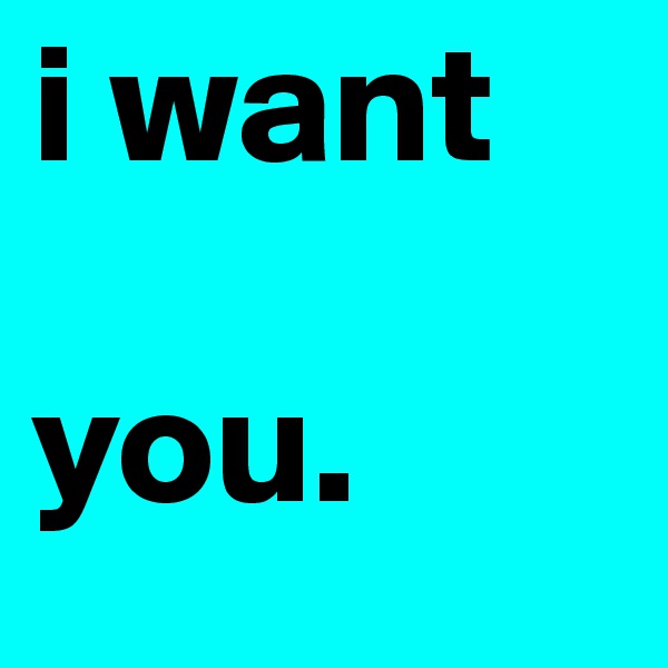 i want

you.