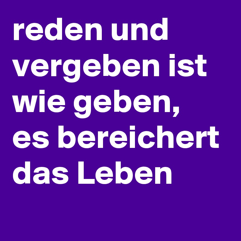 reden und vergeben ist wie geben, es bereichert das Leben