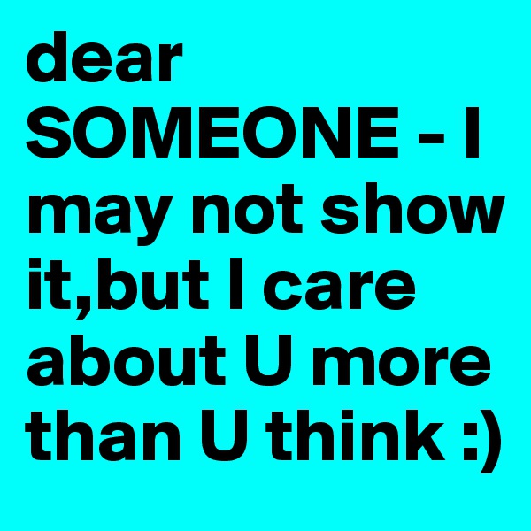 dear SOMEONE - I may not show it,but I care about U more than U think :)
